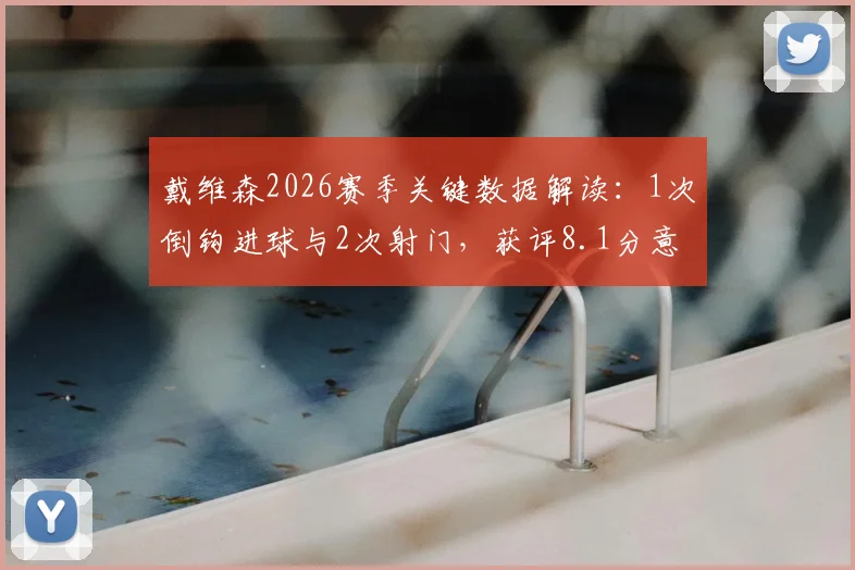 戴维森2026赛季关键数据解读:1次倒钩进球与2次射门,获评8.1分意味着什么?场上效率全面分析