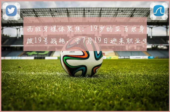 西班牙媒体聚焦:19岁的亚马尔身披19号战袍,于7月19日迎来职业生涯关键决赛,数字巧合引热议