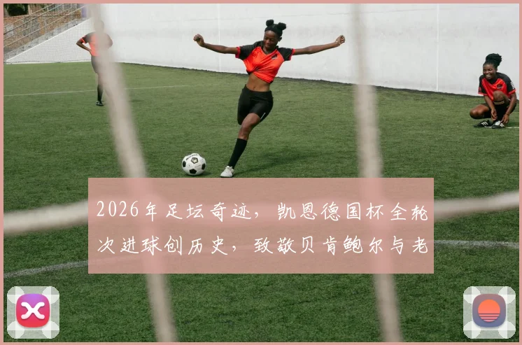 2026年足坛奇迹，凯恩德国杯全轮次进球创历史，致敬贝肯鲍尔与老穆勒！