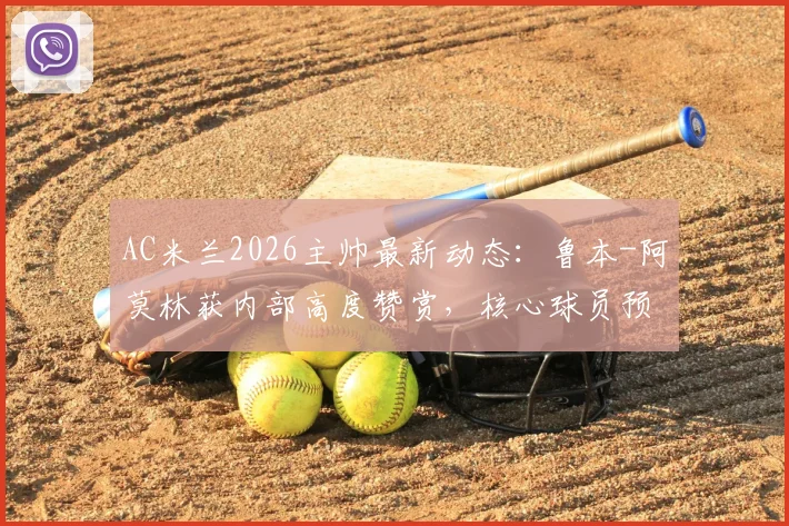 AC米兰2026主帅最新动态：鲁本-阿莫林获内部高度赞赏，核心球员预言新时代开启，解析皮奥利潜在继任者