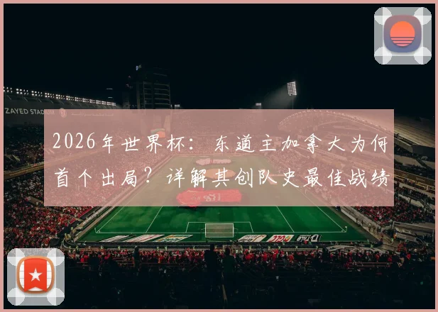 2026年世界杯:东道主加拿大为何首个出局?详解其创队史最佳战绩的历程与启示