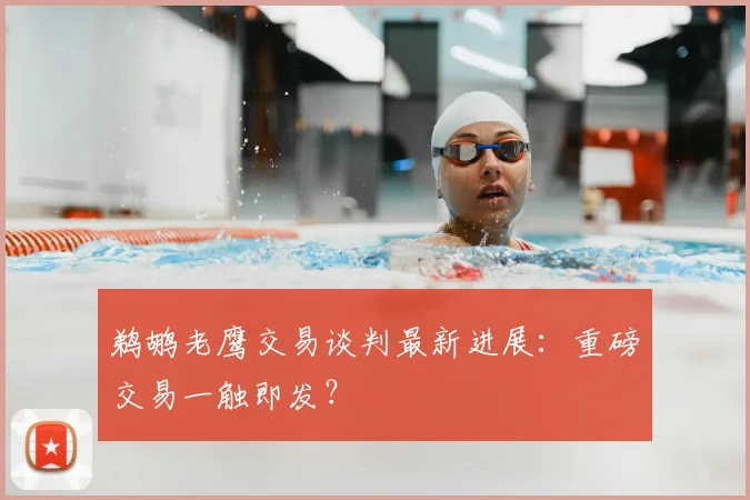 鹈鹕老鹰交易谈判最新进展：重磅交易一触即发？