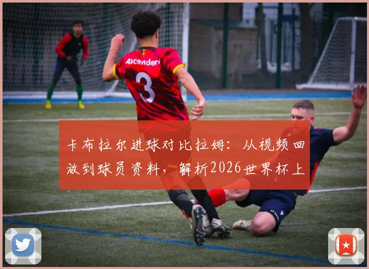 卡布拉尔进球对比拉姆:从视频回放到球员资料,解析2026世界杯上的“神迹复刻”与背后数据