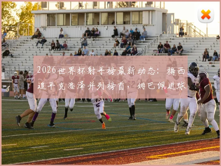 2026世界杯射手榜最新动态：梅西追平克洛泽并列榜首，姆巴佩进球数跻身历史前四解析