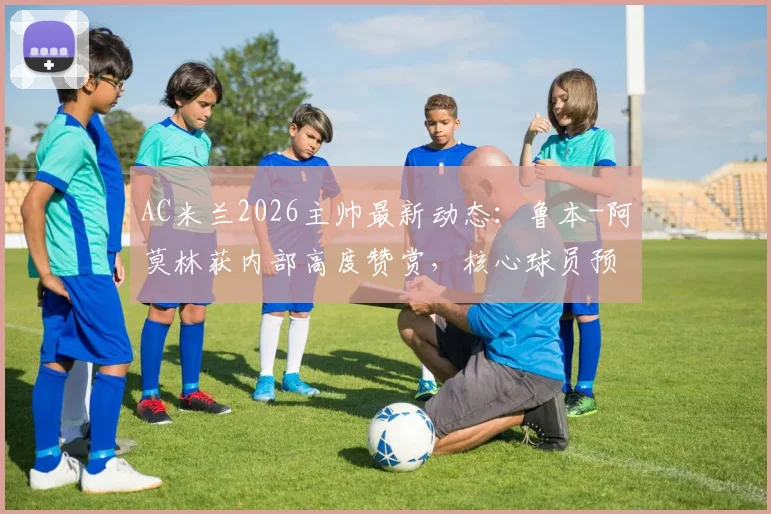 AC米兰2026主帅最新动态：鲁本-阿莫林获内部高度赞赏，核心球员预言新时代开启，解析皮奥利潜在继任者