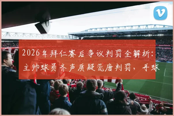 2026年拜仁赛后争议判罚全解析:主帅球员齐声质疑荒唐判罚,手球规则到底该如何界定?