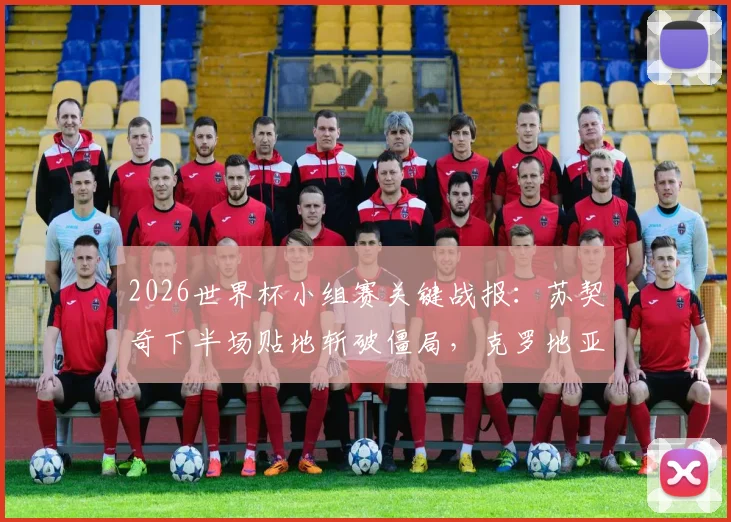 2026世界杯小组赛关键战报:苏契奇下半场贴地斩破僵局,克罗地亚1-0力克加纳取开门红