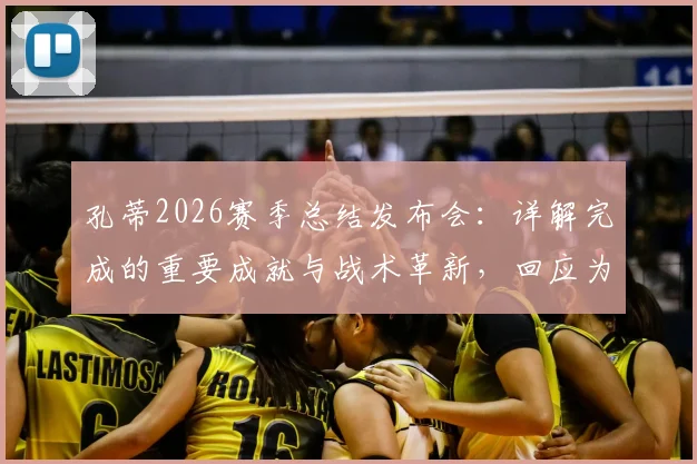 孔蒂2026赛季总结发布会：详解完成的重要成就与战术革新，回应为何球队表现被外界低估