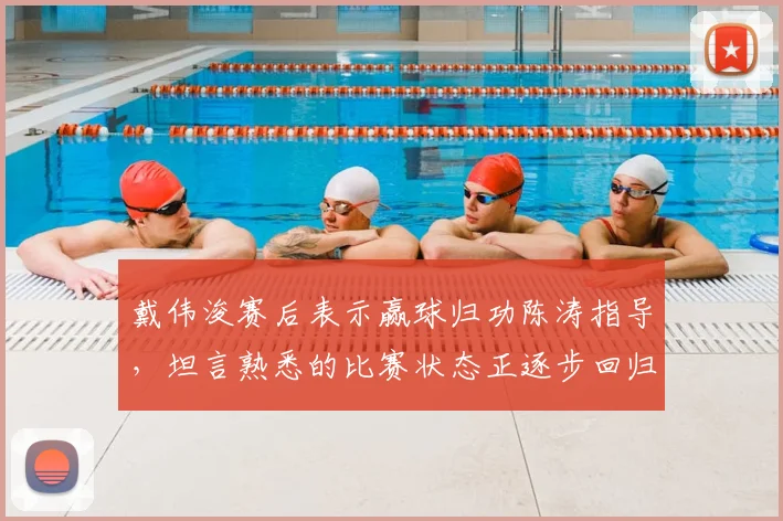 戴伟浚赛后表示赢球归功陈涛指导,坦言熟悉的比赛状态正逐步回归