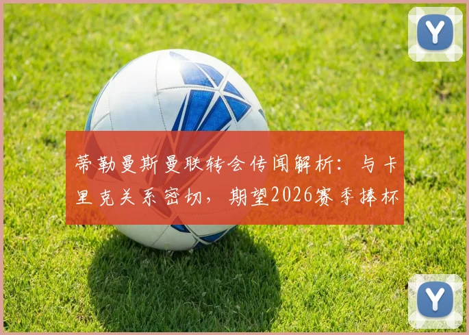 蒂勒曼斯曼联转会传闻解析：与卡里克关系密切，期望2026赛季捧杯，球员前景如何？