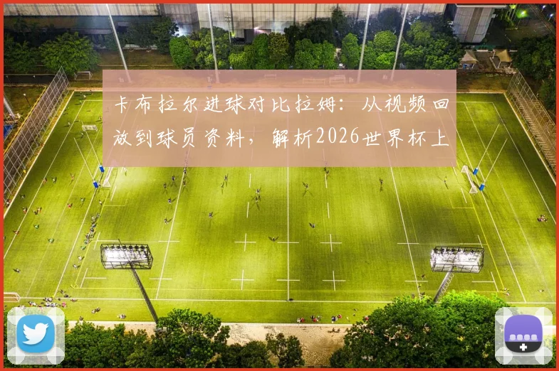 卡布拉尔进球对比拉姆：从视频回放到球员资料，解析2026世界杯上的“神迹复刻”与背后数据
