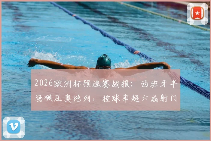2026欧洲杯预选赛战报：西班牙半场碾压奥地利，控球率超六成射门11-2，斗牛士军团展现恐怖统治力