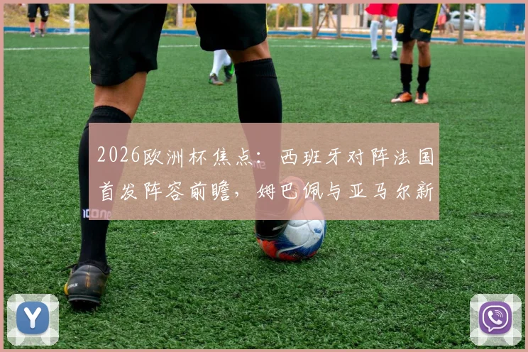 2026欧洲杯焦点：西班牙对阵法国首发阵容前瞻，姆巴佩与亚马尔新老对话，奥利塞、登贝莱边路对决详解
