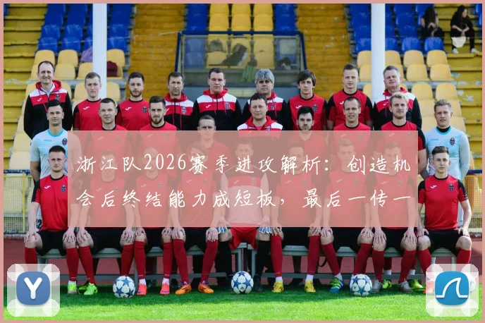 浙江队2026赛季进攻解析：创造机会后终结能力成短板，最后一传一射该如何提升？