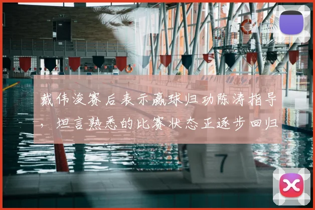 戴伟浚赛后表示赢球归功陈涛指导，坦言熟悉的比赛状态正逐步回归