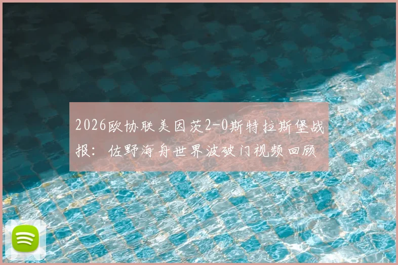 2026欧协联美因茨2-0斯特拉斯堡战报：佐野海舟世界波破门视频回顾，波施锁定胜局，晋级前景分析