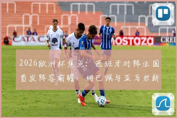 2026欧洲杯焦点:西班牙对阵法国首发阵容前瞻,姆巴佩与亚马尔新老对话,奥利塞、登贝莱边路对决详解