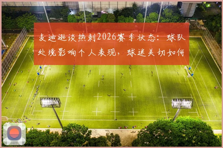 麦迪逊谈热刺2026赛季状态:球队处境影响个人表现,球迷关切如何打破瓶颈重回巅峰