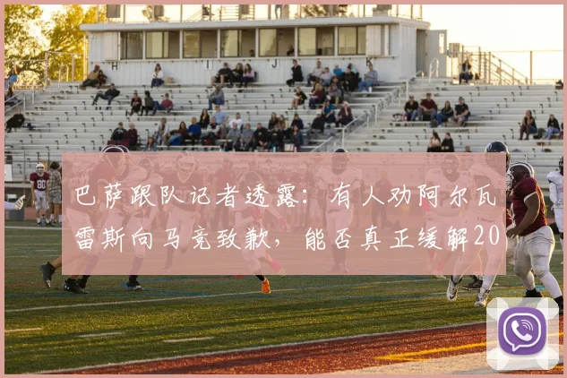 巴萨跟队记者透露：有人劝阿尔瓦雷斯向马竞致歉，能否真正缓解2026年双方紧张局面？