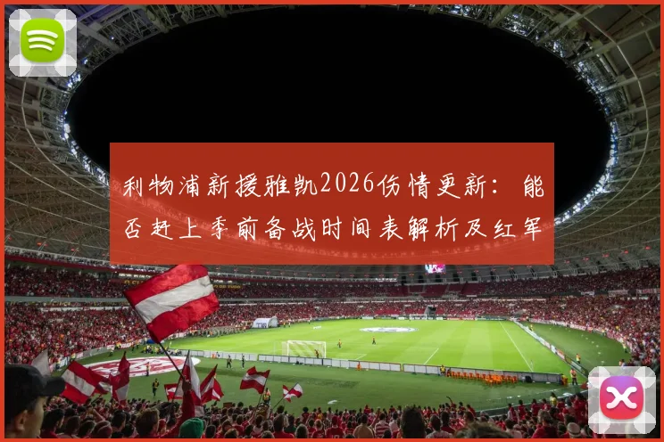 利物浦新援雅凯2026伤情更新：能否赶上季前备战时间表解析及红军后卫线最新动态