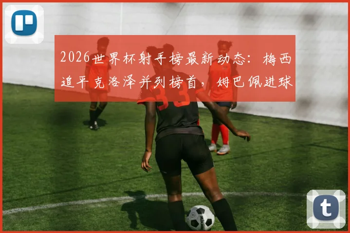 2026世界杯射手榜最新动态:梅西追平克洛泽并列榜首,姆巴佩进球数跻身历史前四解析