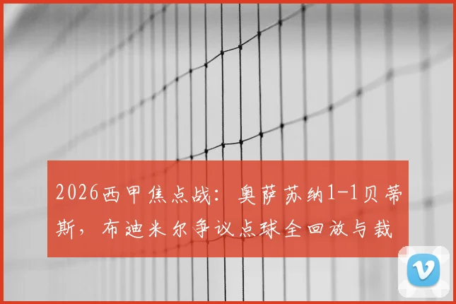 2026西甲焦点战：奥萨苏纳1-1贝蒂斯，布迪米尔争议点球全回放与裁判判罚深度探讨