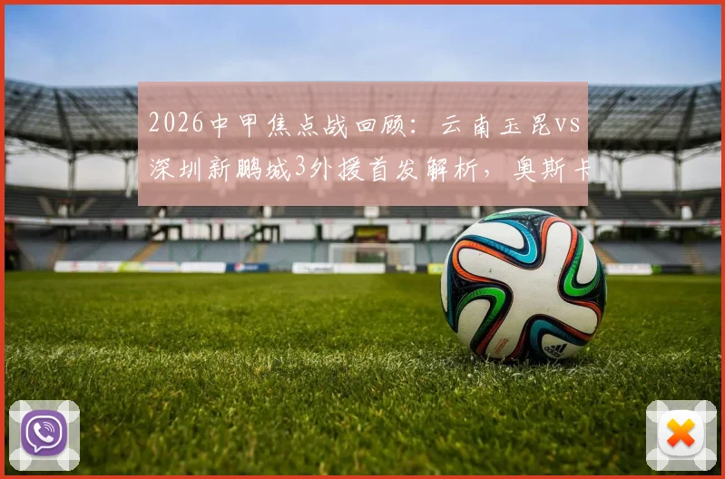 2026中甲焦点战回顾:云南玉昆vs深圳新鹏城3外援首发解析,奥斯卡韦斯利关键数据与比赛影响分析