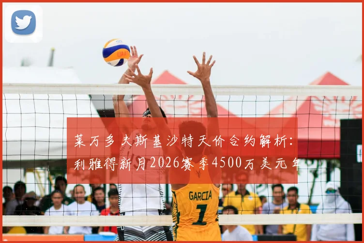 莱万多夫斯基沙特天价合约解析：利雅得新月2026赛季4500万美元年薪领跑，巴萨续约陷僵局