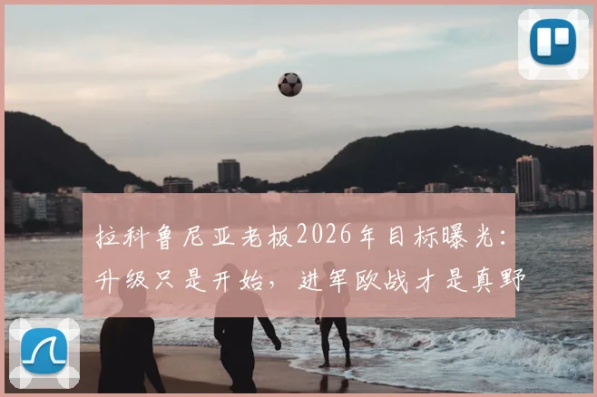 拉科鲁尼亚老板2026年目标曝光：升级只是开始，进军欧战才是真野心，昔日豪门复兴之路分析