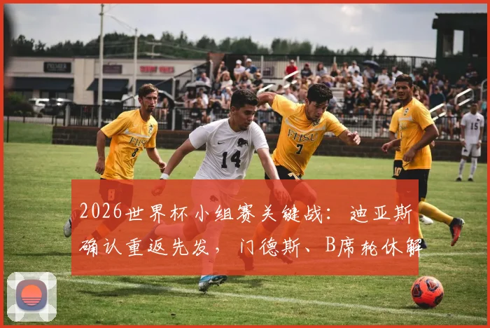 2026世界杯小组赛关键战：迪亚斯确认重返先发，门德斯、B席轮休解析与阵容深度探讨