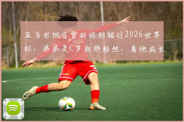 亚马尔坦言曾祈祷别错过2026世界杯，弟弟是C罗狂热粉丝，看他成长与家庭影响