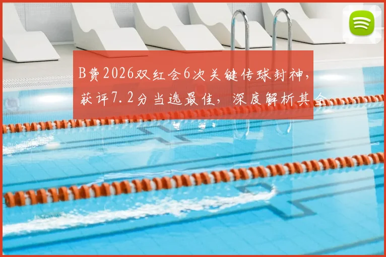 B费2026双红会6次关键传球封神，获评7.2分当选最佳，深度解析其全场表现与评分标准