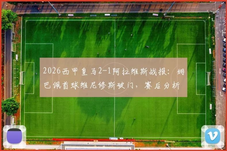 2026西甲皇马2-1阿拉维斯战报：姆巴佩首球维尼修斯破门，赛后分析及全场录像回放入口