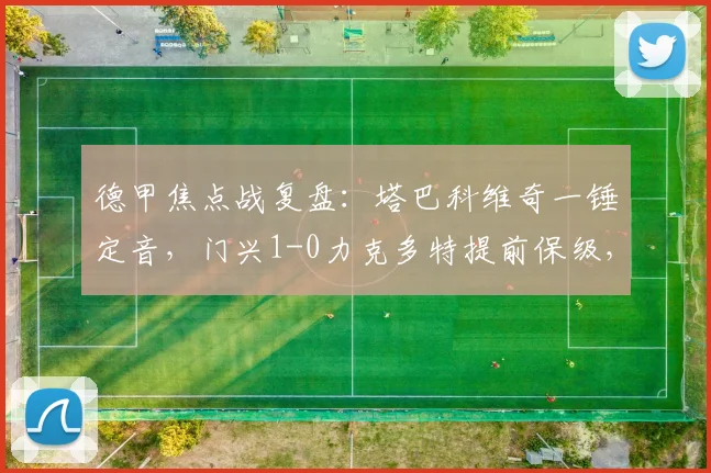 德甲焦点战复盘:塔巴科维奇一锤定音,门兴1-0力克多特提前保级,多特争冠掉队解析