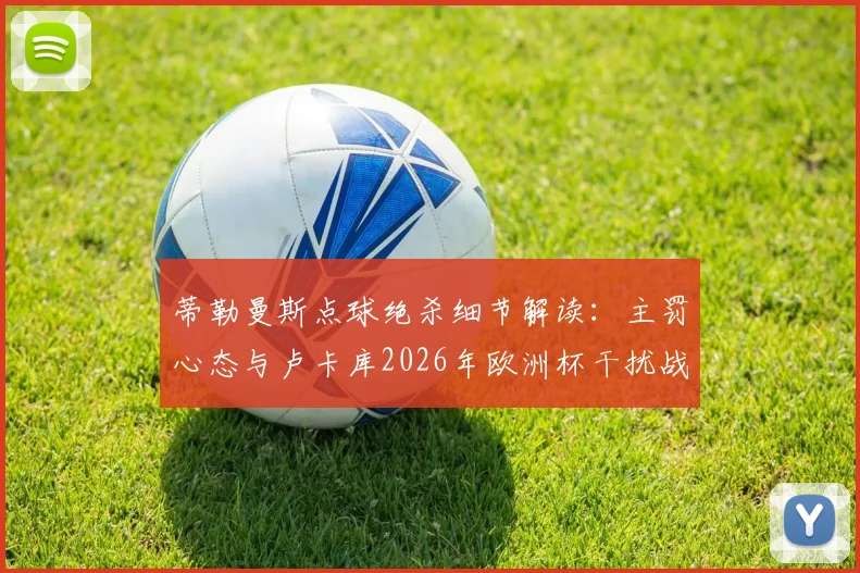 蒂勒曼斯点球绝杀细节解读：主罚心态与卢卡库2026年欧洲杯干扰战术全分析