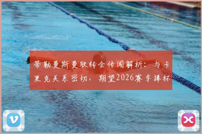 蒂勒曼斯曼联转会传闻解析:与卡里克关系密切,期望2026赛季捧杯,球员前景如何?