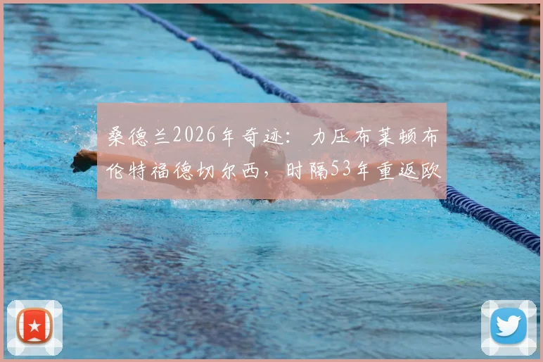 桑德兰2026年奇迹：力压布莱顿布伦特福德切尔西，时隔53年重返欧战舞台全回顾