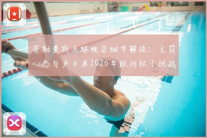 蒂勒曼斯点球绝杀细节解读:主罚心态与卢卡库2026年欧洲杯干扰战术全分析