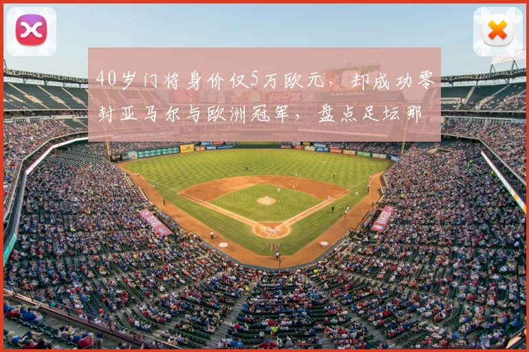 40岁门将身价仅5万欧元,却成功零封亚马尔与欧洲冠军,盘点足坛那些被严重低估的大龄守门员