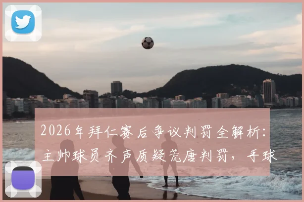 2026年拜仁赛后争议判罚全解析:主帅球员齐声质疑荒唐判罚,手球规则到底该如何界定?