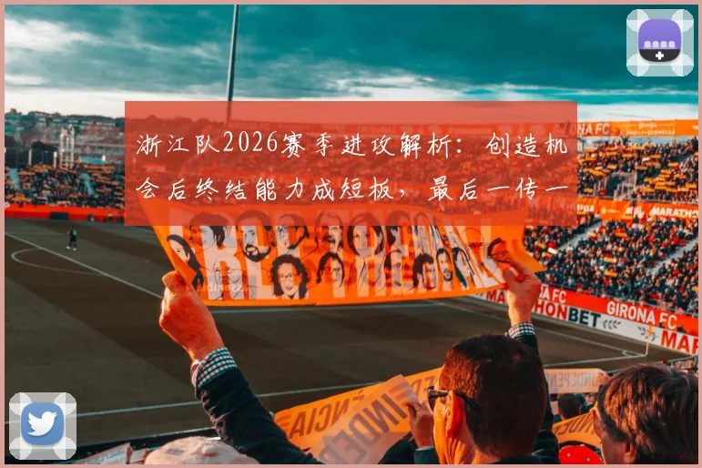 浙江队2026赛季进攻解析：创造机会后终结能力成短板，最后一传一射该如何提升？
