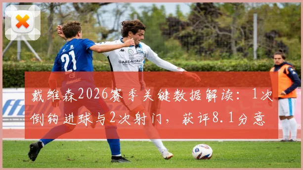 戴维森2026赛季关键数据解读：1次倒钩进球与2次射门，获评8.1分意味着什么？场上效率全面分析