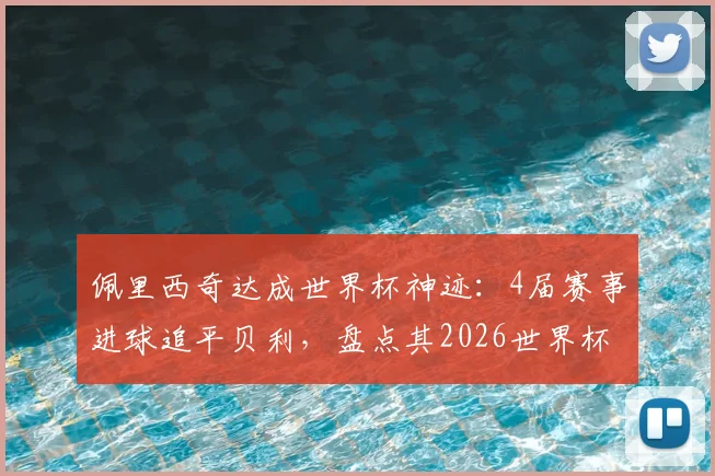 佩里西奇达成世界杯神迹:4届赛事进球追平贝利,盘点其2026世界杯关键表现