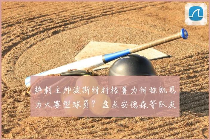 热刺主帅波斯特科格鲁为何称凯恩为大赛型球员？盘点安德森等队友信任他的5个关键原因与2026年展望