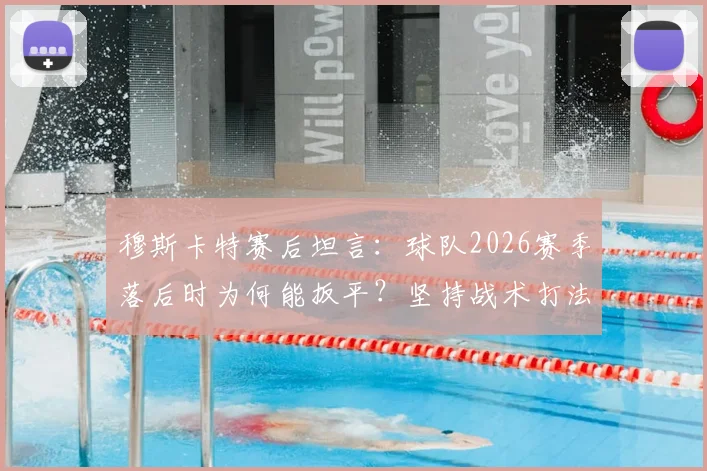 穆斯卡特赛后坦言：球队2026赛季落后时为何能扳平？坚持战术打法是关键