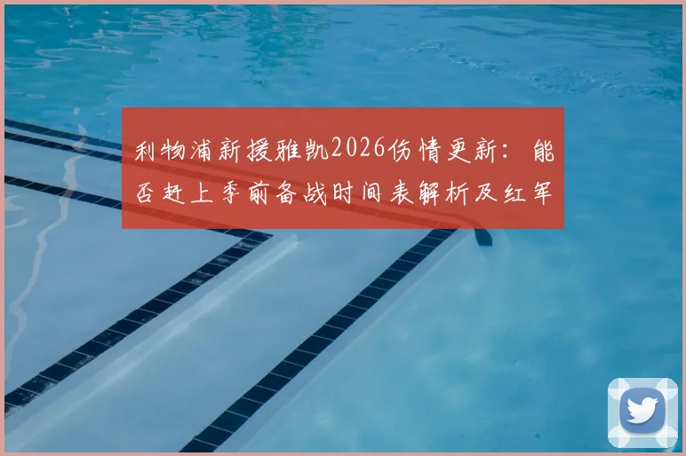 利物浦新援雅凯2026伤情更新：能否赶上季前备战时间表解析及红军后卫线最新动态