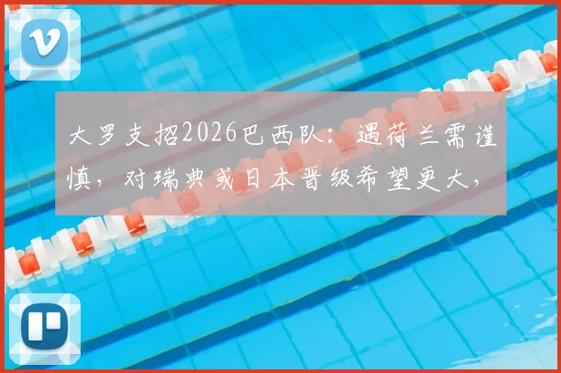 大罗支招2026巴西队:遇荷兰需谨慎,对瑞典或日本晋级希望更大,赛前策略分析
