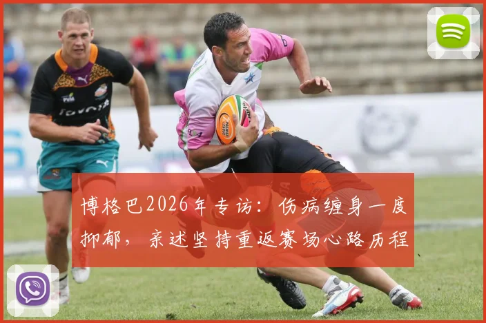 博格巴2026年专访：伤病缠身一度抑郁，亲述坚持重返赛场心路历程