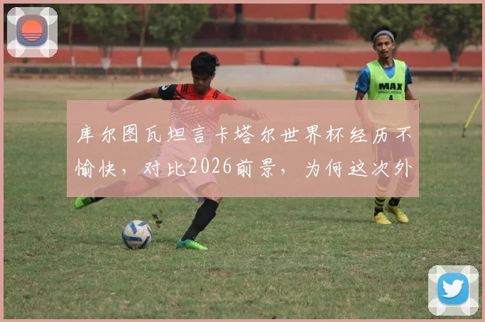 库尔图瓦坦言卡塔尔世界杯经历不愉快,对比2026前景,为何这次外界批评声音少了很多?深度剖析门神心境与团队变化