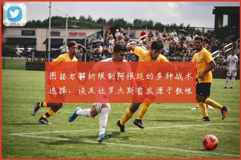 图赫尔解析限制阿根廷的多种战术选择，谈及让罗杰斯首发源于教练的场上直觉